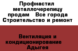 Профнастил, металлочерепицу продам - Все города Строительство и ремонт » Вентиляция и кондиционирование   . Адыгея респ.,Адыгейск г.